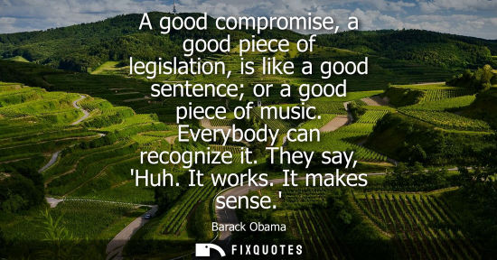 Small: A good compromise, a good piece of legislation, is like a good sentence or a good piece of music. Everybody ca