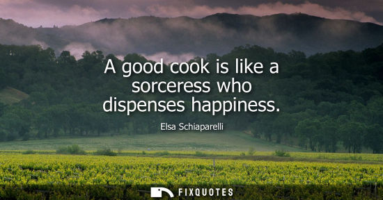 Small: A good cook is like a sorceress who dispenses happiness - Elsa Schiaparelli