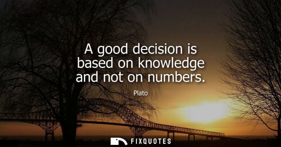 Small: A good decision is based on knowledge and not on numbers - Plato