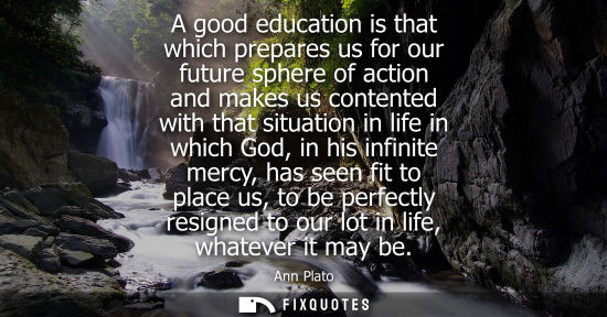 Small: A good education is that which prepares us for our future sphere of action and makes us contented with 