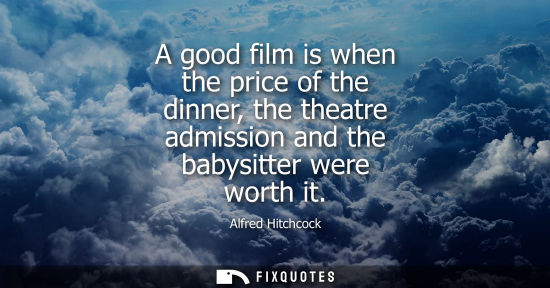 Small: A good film is when the price of the dinner, the theatre admission and the babysitter were worth it