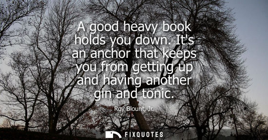 Small: A good heavy book holds you down. Its an anchor that keeps you from getting up and having another gin a