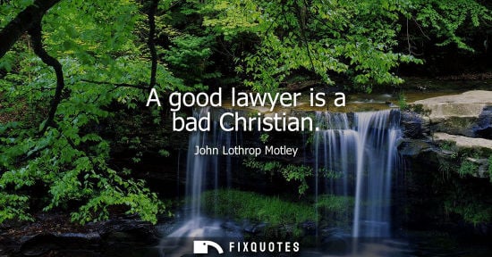 Small: A good lawyer is a bad Christian - John Lothrop Motley