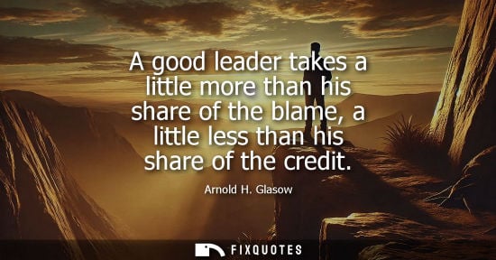 Small: A good leader takes a little more than his share of the blame, a little less than his share of the credit - Ar