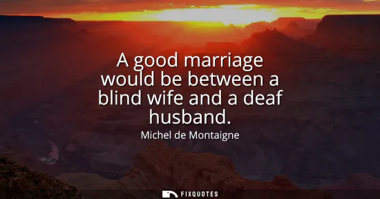 Small: A good marriage would be between a blind wife and a deaf husband