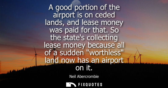 Small: A good portion of the airport is on ceded lands, and lease money was paid for that. So the states colle