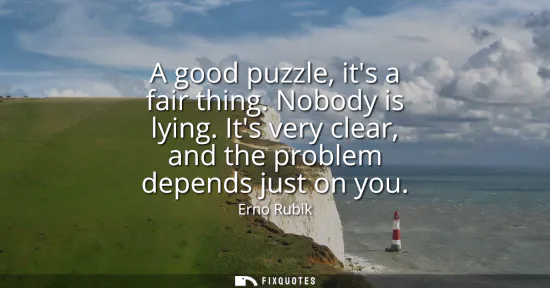 Small: A good puzzle, its a fair thing. Nobody is lying. Its very clear, and the problem depends just on you
