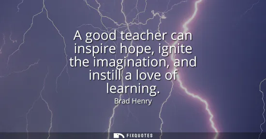 Small: A good teacher can inspire hope, ignite the imagination, and instill a love of learning