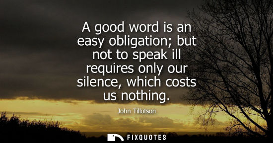 Small: A good word is an easy obligation but not to speak ill requires only our silence, which costs us nothin