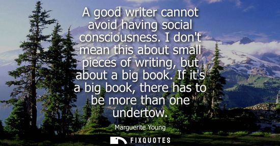 Small: A good writer cannot avoid having social consciousness. I dont mean this about small pieces of writing,