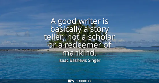 Small: A good writer is basically a story teller, not a scholar or a redeemer of mankind