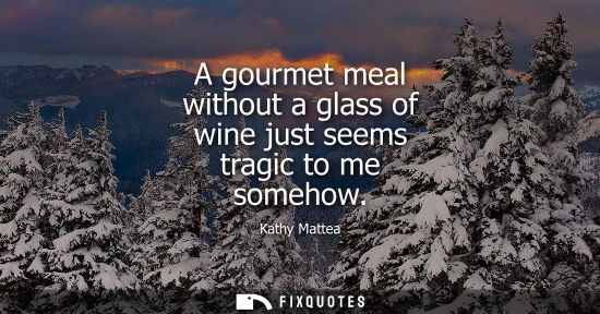 Small: A gourmet meal without a glass of wine just seems tragic to me somehow