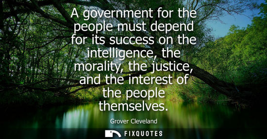 Small: A government for the people must depend for its success on the intelligence, the morality, the justice,