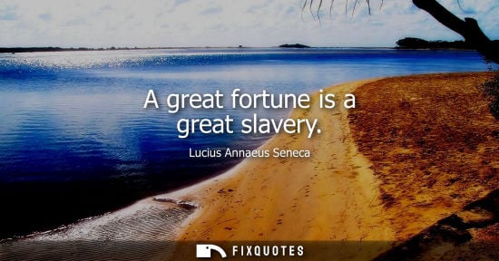 Small: A great fortune is a great slavery