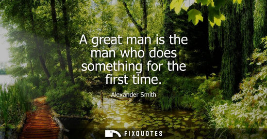 Small: A great man is the man who does something for the first time