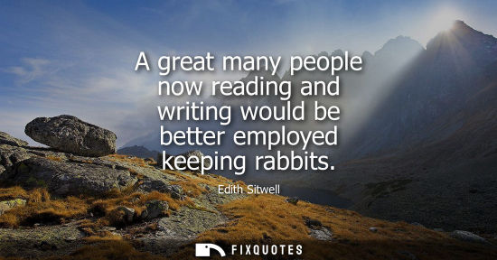 Small: A great many people now reading and writing would be better employed keeping rabbits