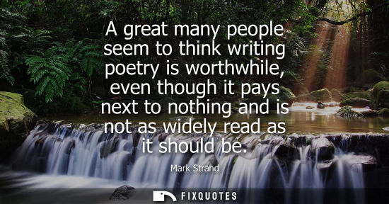 Small: A great many people seem to think writing poetry is worthwhile, even though it pays next to nothing and