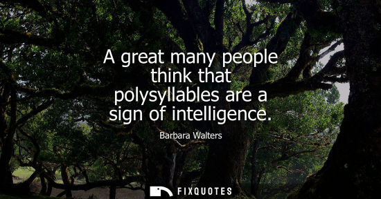 Small: A great many people think that polysyllables are a sign of intelligence