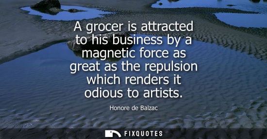 Small: A grocer is attracted to his business by a magnetic force as great as the repulsion which renders it od