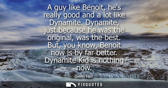 Small: A guy like Benoit, hes really good and a lot like Dynamite. Dynamite, just because he was the original, was th