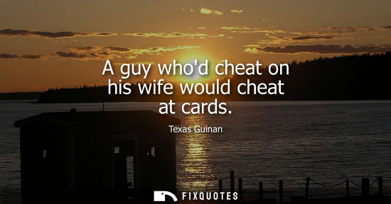 Small: A guy whod cheat on his wife would cheat at cards