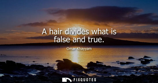 Small: A hair divides what is false and true - Omar Khayyam