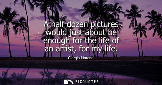 Small: A half dozen pictures would just about be enough for the life of an artist, for my life