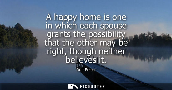 Small: A happy home is one in which each spouse grants the possibility that the other may be right, though nei