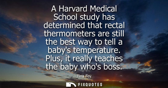 Small: A Harvard Medical School study has determined that rectal thermometers are still the best way to tell a