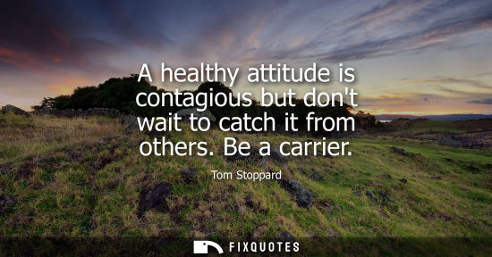Small: Tom Stoppard - A healthy attitude is contagious but dont wait to catch it from others. Be a carrier