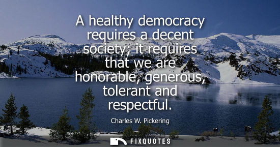 Small: A healthy democracy requires a decent society it requires that we are honorable, generous, tolerant and respec