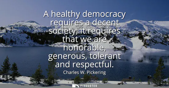 Small: A healthy democracy requires a decent society it requires that we are honorable, generous, tolerant and respec