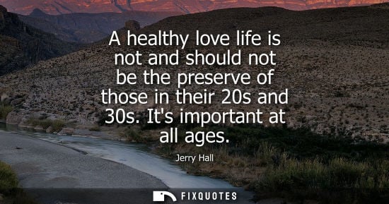 Small: Jerry Hall: A healthy love life is not and should not be the preserve of those in their 20s and 30s. Its impor
