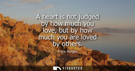 Small: A heart is not judged by how much you love, but by how much you are loved by others