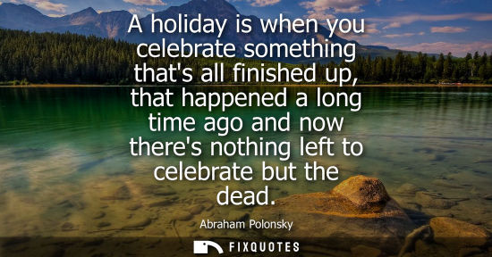 Small: A holiday is when you celebrate something thats all finished up, that happened a long time ago and now 