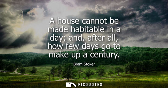 Small: A house cannot be made habitable in a day and, after all, how few days go to make up a century