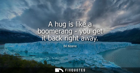Small: A hug is like a boomerang - you get it back right away - Bil Keane