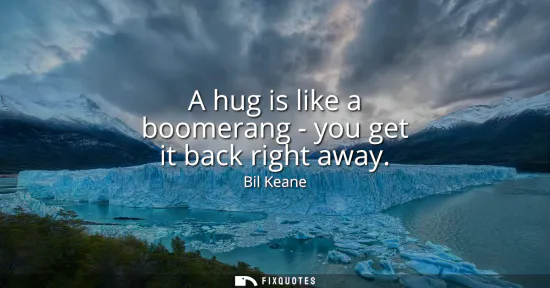 Small: A hug is like a boomerang - you get it back right away