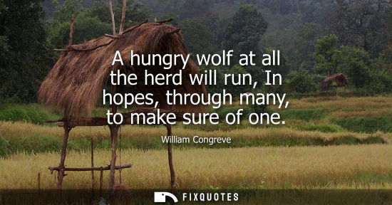 Small: A hungry wolf at all the herd will run, In hopes, through many, to make sure of one