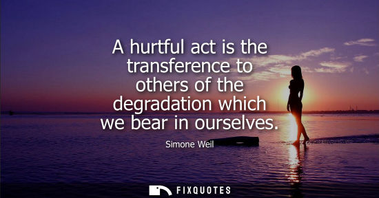 Small: A hurtful act is the transference to others of the degradation which we bear in ourselves