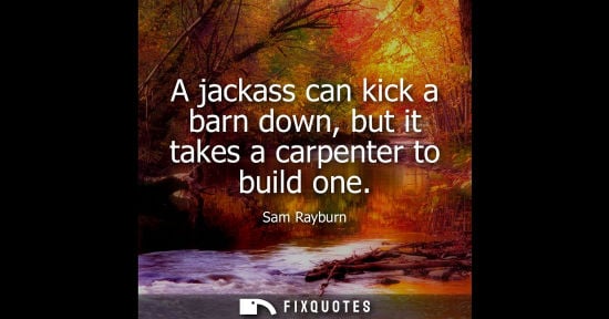 Small: A jackass can kick a barn down, but it takes a carpenter to build one