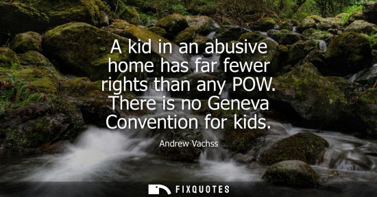 Small: A kid in an abusive home has far fewer rights than any POW. There is no Geneva Convention for kids