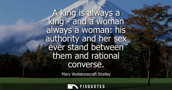 Small: A king is always a king - and a woman always a woman: his authority and her sex ever stand between them and ra