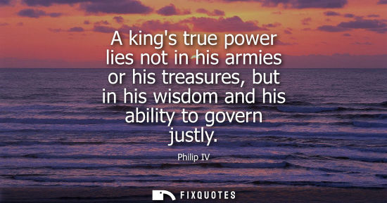 Small: A kings true power lies not in his armies or his treasures, but in his wisdom and his ability to govern