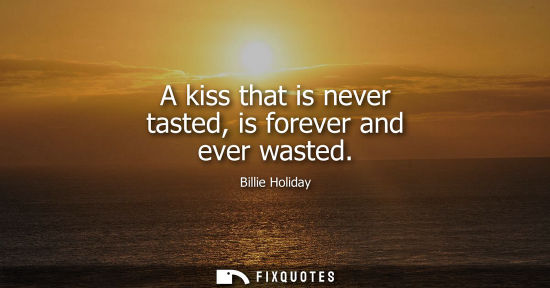 Small: A kiss that is never tasted, is forever and ever wasted