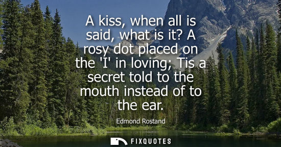 Small: A kiss, when all is said, what is it? A rosy dot placed on the I in loving Tis a secret told to the mou