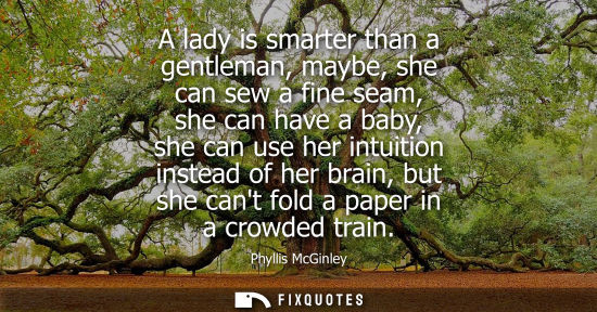 Small: A lady is smarter than a gentleman, maybe, she can sew a fine seam, she can have a baby, she can use he