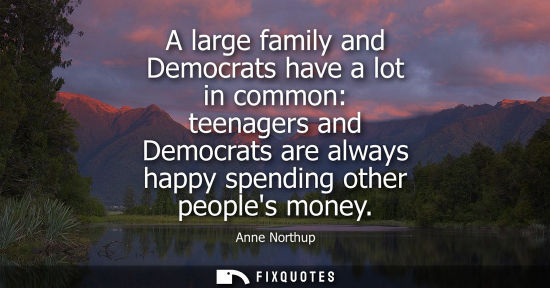 Small: A large family and Democrats have a lot in common: teenagers and Democrats are always happy spending ot