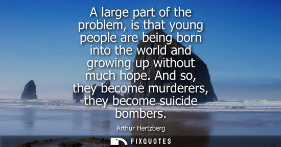 Small: A large part of the problem, is that young people are being born into the world and growing up without 