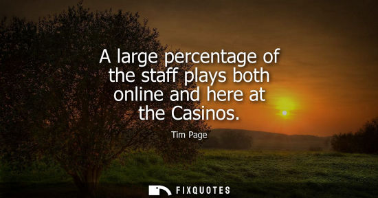Small: A large percentage of the staff plays both online and here at the Casinos